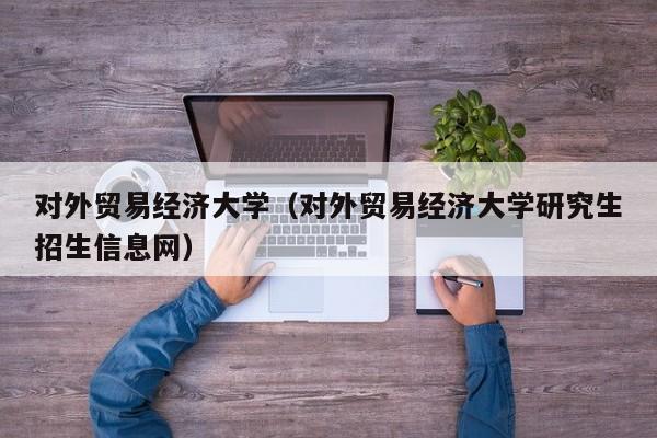 对外贸易经济大学（对外贸易经济大学研究生招生信息网）