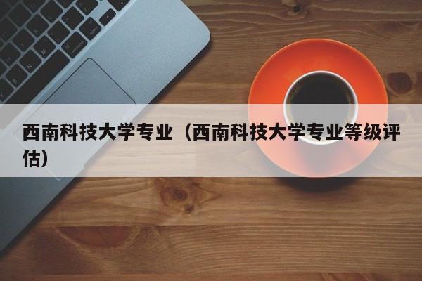 西南科技大学专业（西南科技大学专业等级评估）