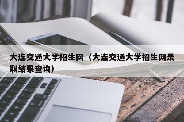 大连交通大学招生网（大连交通大学招生网录取结果查询）