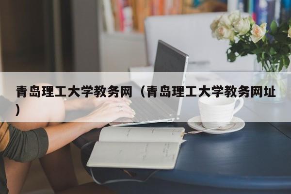 青岛理工大学教务网（青岛理工大学教务网址）