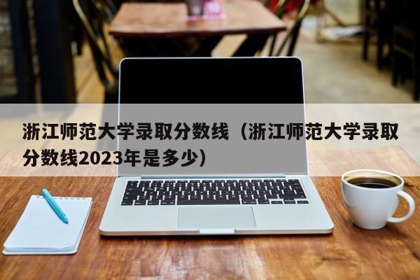 浙江师范大学录取分数线（浙江师范大学录取分数线2023年是多少）