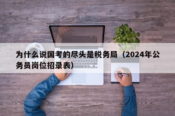 为什么说国考的尽头是税务局（2024年公务员岗位招录表）