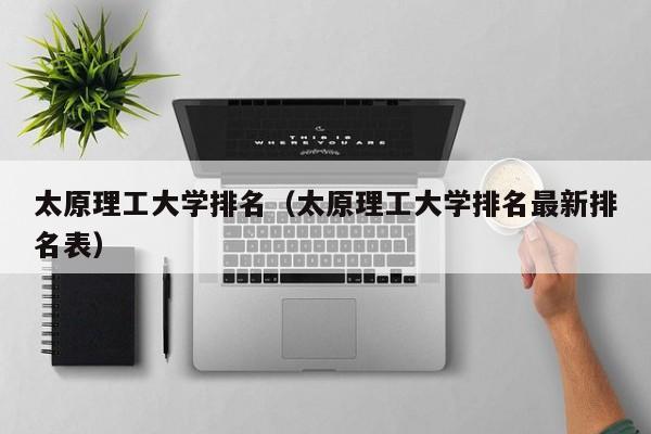 太原理工大学排名（太原理工大学排名最新排名表）