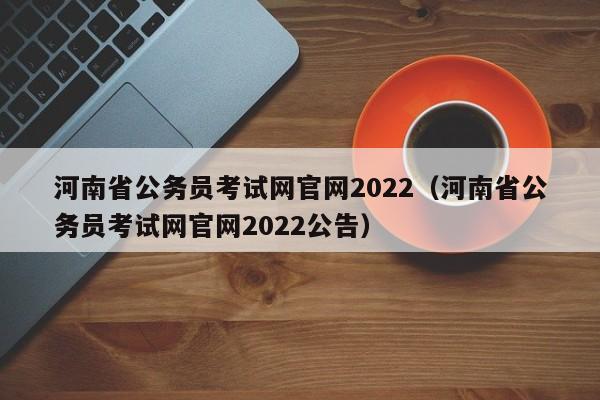 河南省公务员考试网官网2022（河南省公务员考试网官网2022公告）