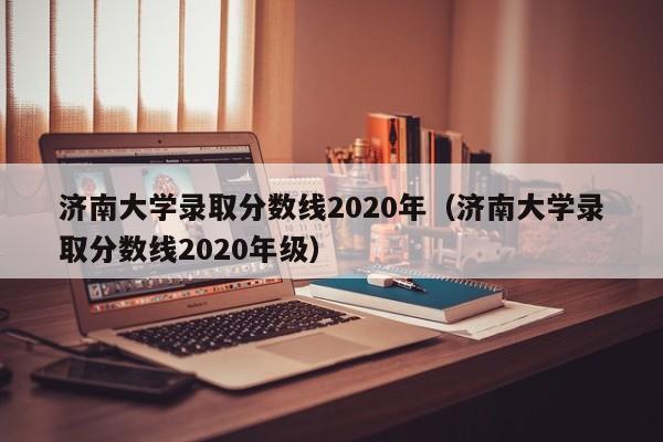 济南大学录取分数线2020年（济南大学录取分数线2020年级）
