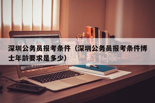 深圳公务员报考条件（深圳公务员报考条件博士年龄要求是多少）