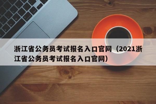 浙江省公务员考试报名入口官网（2021浙江省公务员考试报名入口官网）