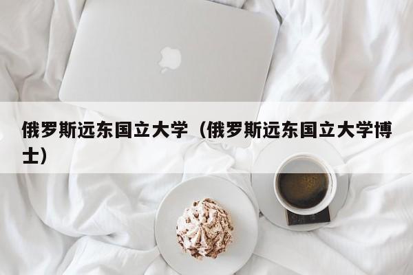 俄罗斯远东国立大学（俄罗斯远东国立大学博士）