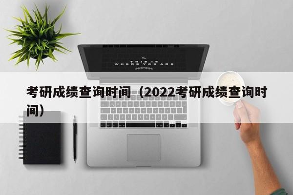 考研成绩查询时间（2022考研成绩查询时间）