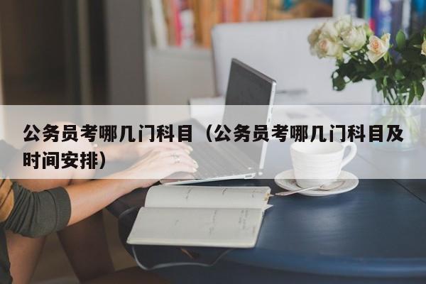 公务员考哪几门科目（公务员考哪几门科目及时间安排）