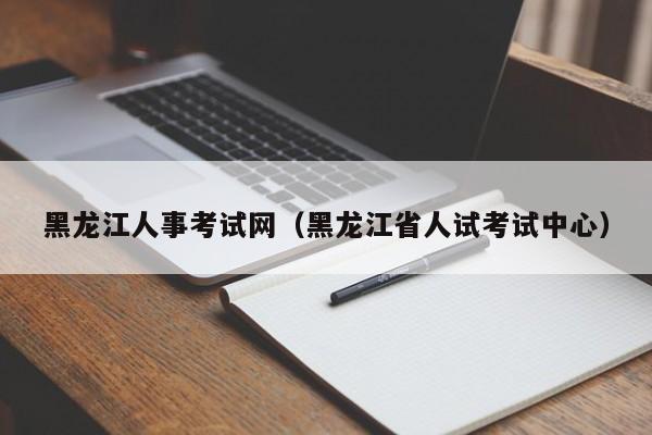 黑龙江人事考试网（黑龙江省人试考试中心）