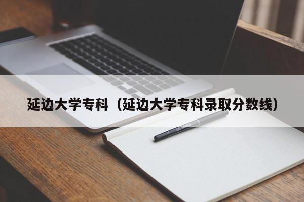 延边大学专科（延边大学专科录取分数线）