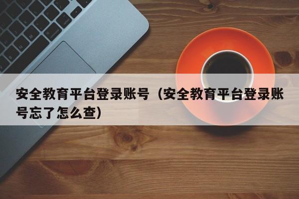 安全教育平台登录账号（安全教育平台登录账号忘了怎么查）