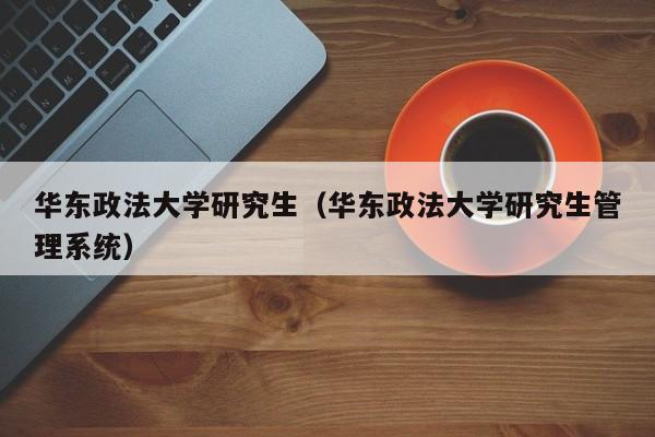 华东政法大学研究生（华东政法大学研究生管理系统）