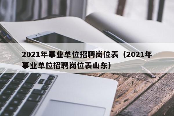 2021年事业单位招聘岗位表（2021年事业单位招聘岗位表山东）