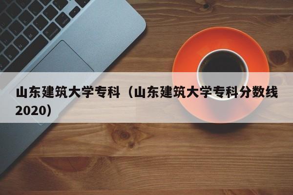 山东建筑大学专科（山东建筑大学专科分数线2020）