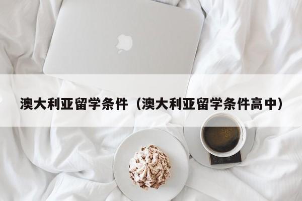 澳大利亚留学条件（澳大利亚留学条件高中）