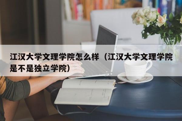 江汉大学文理学院怎么样（江汉大学文理学院是不是独立学院）