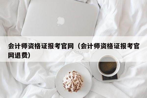 会计师资格证报考官网（会计师资格证报考官网退费）