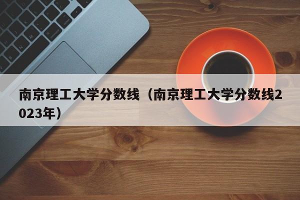 南京理工大学分数线（南京理工大学分数线2023年）