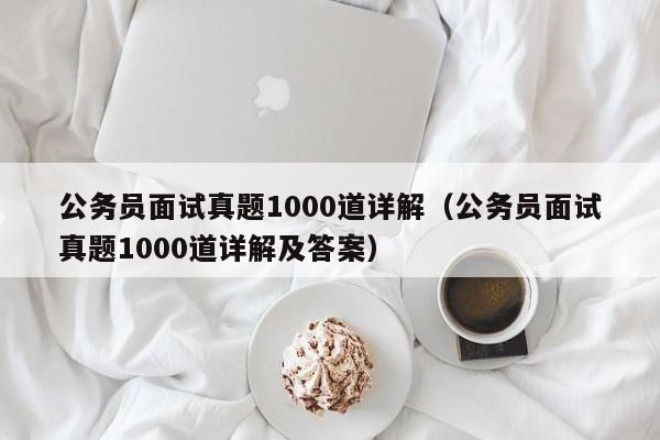 公务员面试真题1000道详解（公务员面试真题1000道详解及答案）