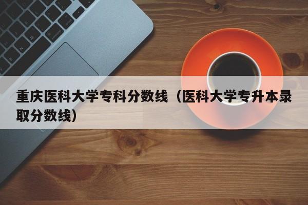 重庆医科大学专科分数线（医科大学专升本录取分数线）