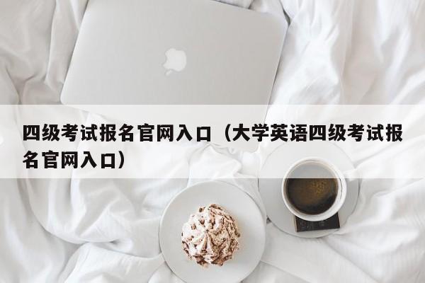 四级考试报名官网入口（大学英语四级考试报名官网入口）