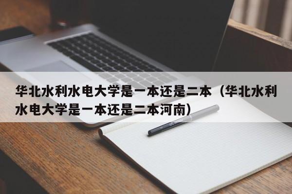 华北水利水电大学是一本还是二本（华北水利水电大学是一本还是二本河南）