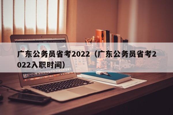 广东公务员省考2022（广东公务员省考2022入职时间）