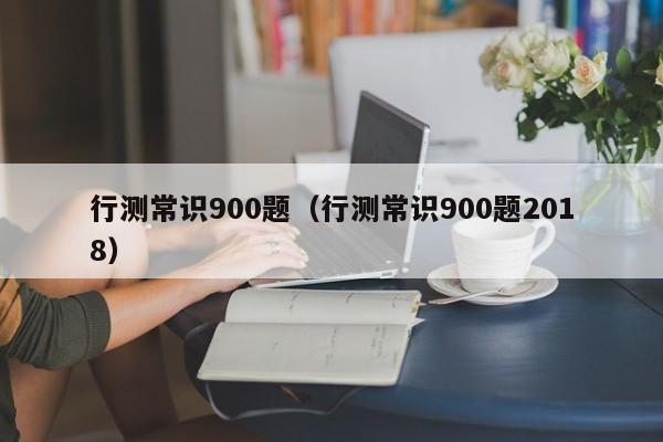 行测常识900题（行测常识900题2018）