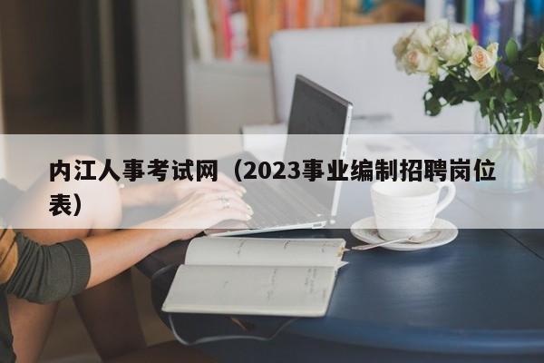 内江人事考试网（2023事业编制招聘岗位表）