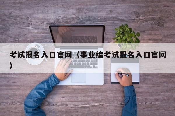 考试报名入口官网（事业编考试报名入口官网）