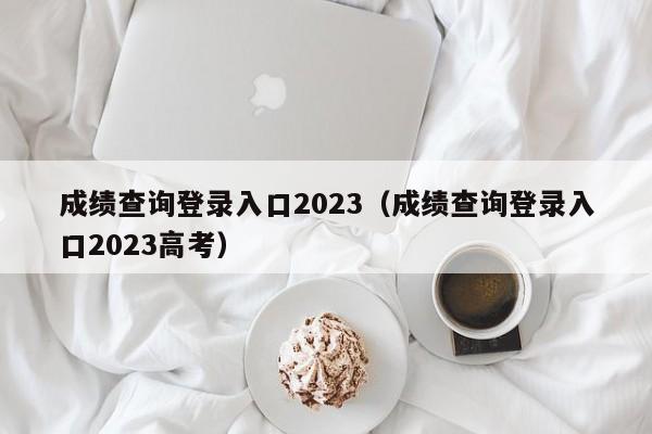 成绩查询登录入口2023（成绩查询登录入口2023高考）