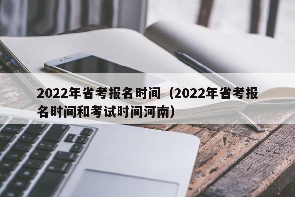 2022年省考报名时间（2022年省考报名时间和考试时间河南）