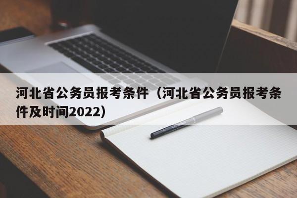 河北省公务员报考条件（河北省公务员报考条件及时间2022）