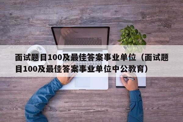 面试题目100及最佳答案事业单位（面试题目100及最佳答案事业单位中公教育）