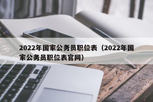 2022年国家公务员职位表（2022年国家公务员职位表官网）