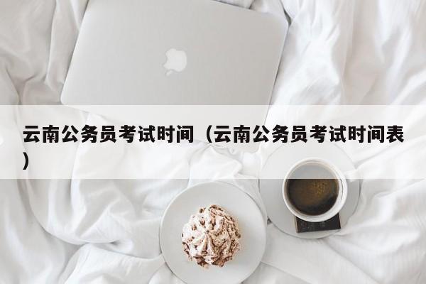 云南公务员考试时间（云南公务员考试时间表）