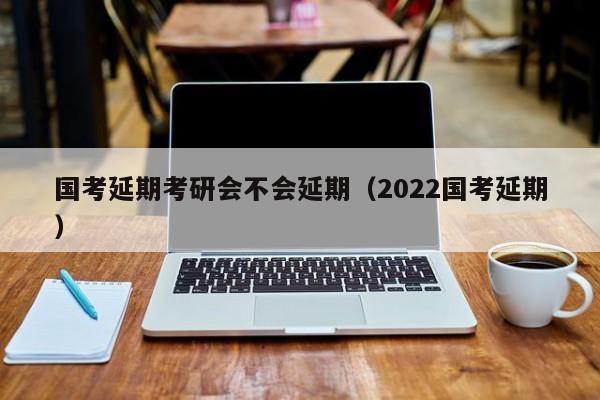 国考延期考研会不会延期（2022国考延期）