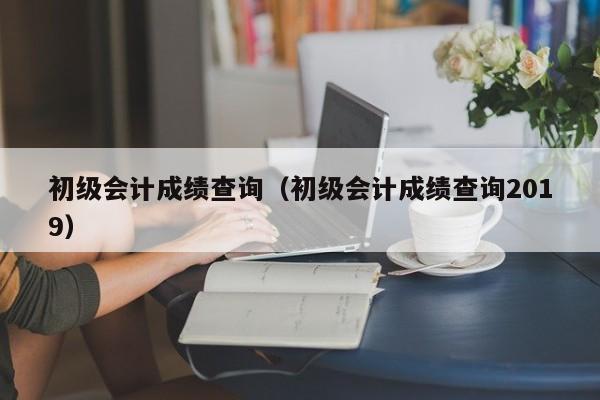 初级会计成绩查询（初级会计成绩查询2019）