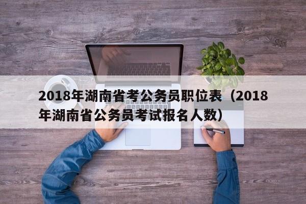 2018年湖南省考公务员职位表（2018年湖南省公务员考试报名人数）