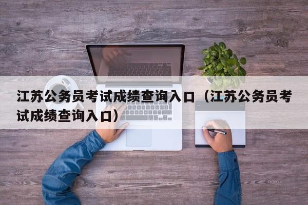 江苏公务员考试成绩查询入口（江苏公务员考试成绩查询入口）