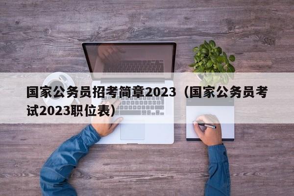 国家公务员招考简章2023（国家公务员考试2023职位表）