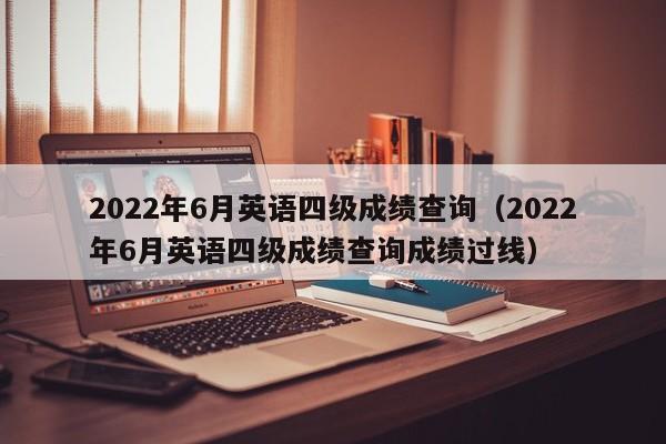 2022年6月英语四级成绩查询（2022年6月英语四级成绩查询成绩过线）