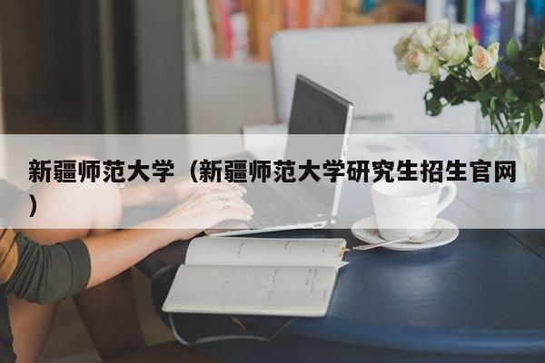 新疆师范大学（新疆师范大学研究生招生官网）