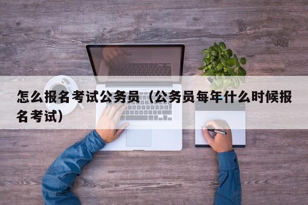 怎么报名考试公务员（公务员每年什么时候报名考试）