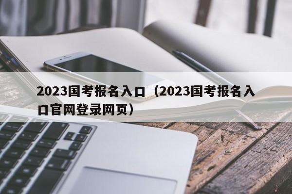 2023国考报名入口（2023国考报名入口官网登录网页）