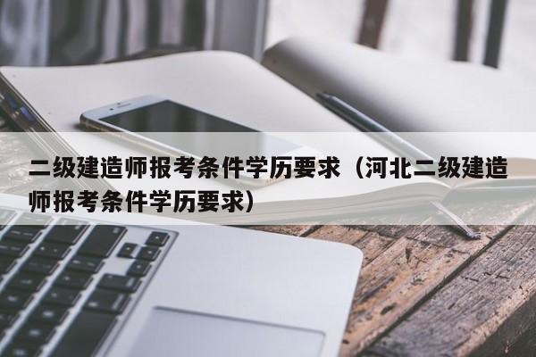 二级建造师报考条件学历要求（河北二级建造师报考条件学历要求）