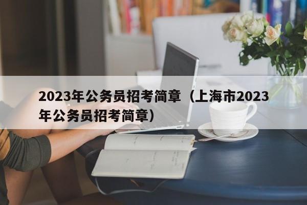 2023年公务员招考简章（上海市2023年公务员招考简章）