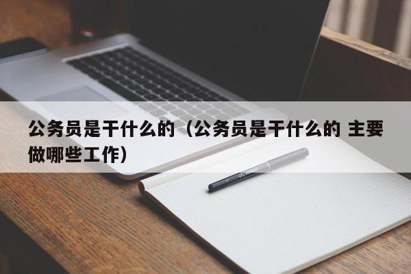 公务员是干什么的（公务员是干什么的 主要做哪些工作）